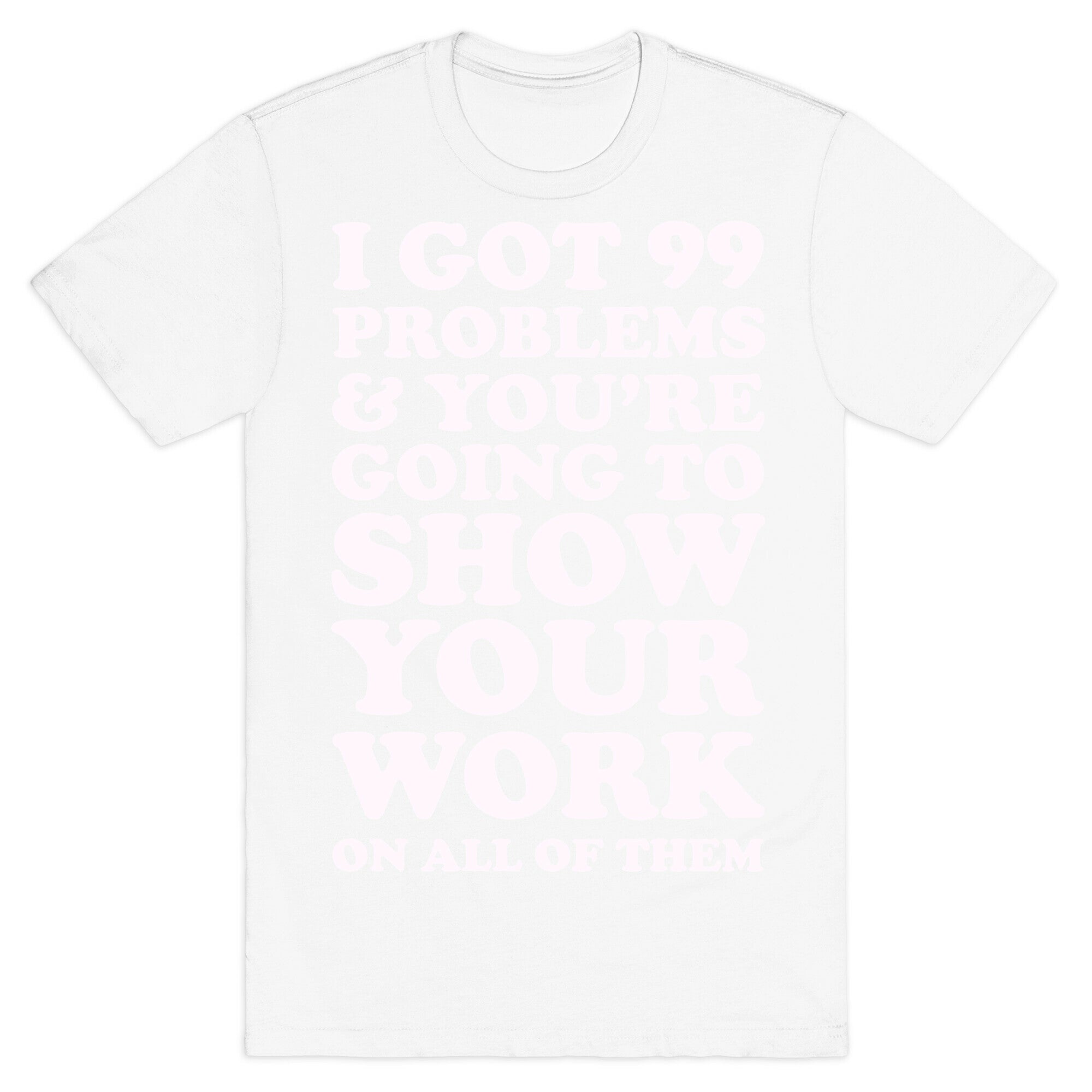 I Got 99 Problems & You're Going To Show Your Work On All Of Them T-Shirt